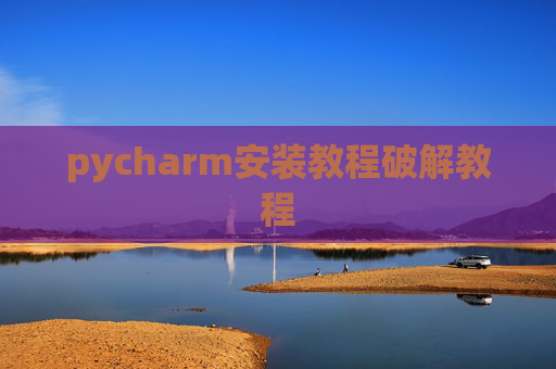 pycharm安装教程破解教程 pycharm安装教程破解教程